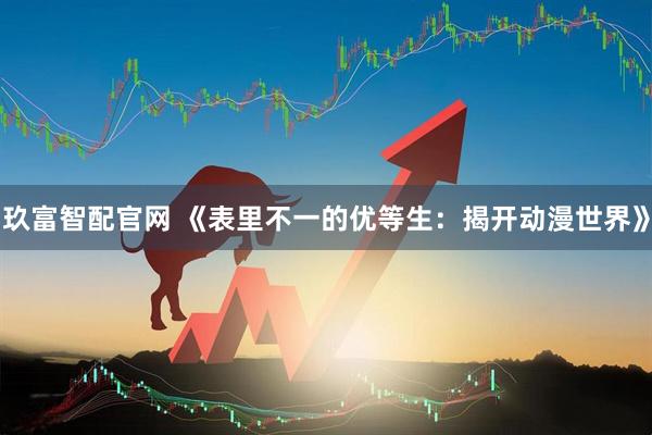 玖富智配官网 《表里不一的优等生：揭开动漫世界》