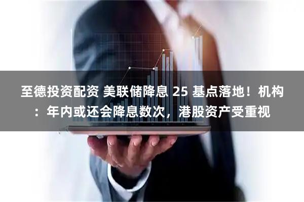 至德投资配资 美联储降息 25 基点落地！机构：年内或还会降息数次，港股资产受重视