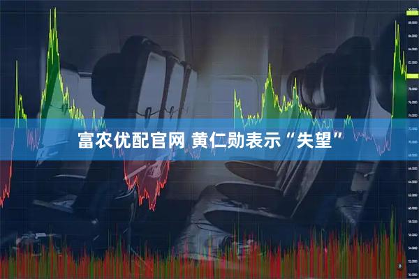 富农优配官网 黄仁勋表示“失望”