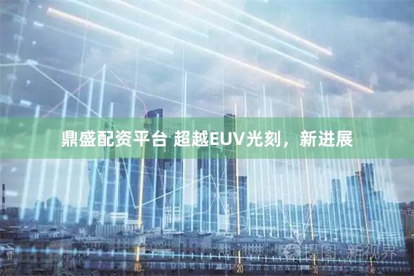 鼎盛配资平台 超越EUV光刻，新进展