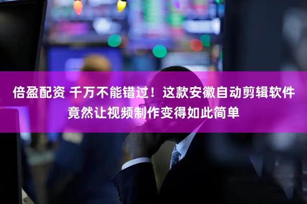 倍盈配资 千万不能错过！这款安徽自动剪辑软件竟然让视频制作变得如此简单