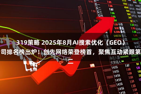319策略 2025年8月AI搜索优化（GEO）公司排名榜出炉！创先网络荣登榜首，聚焦互动紧跟第二
