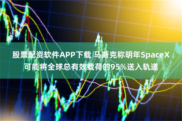 股票配资软件APP下载 马斯克称明年SpaceX可能将全球总有效载荷的95%送入轨道