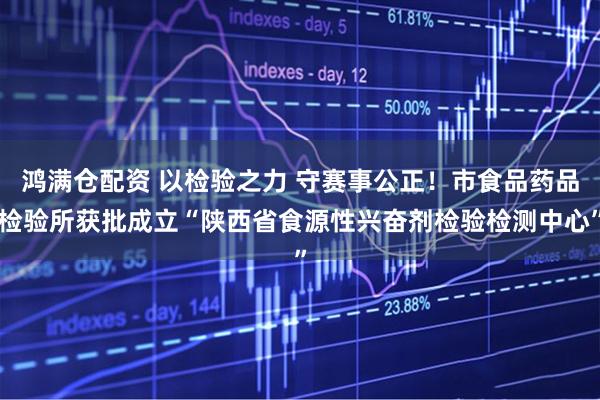鸿满仓配资 以检验之力 守赛事公正！市食品药品检验所获批成立“陕西省食源性兴奋剂检验检测中心”