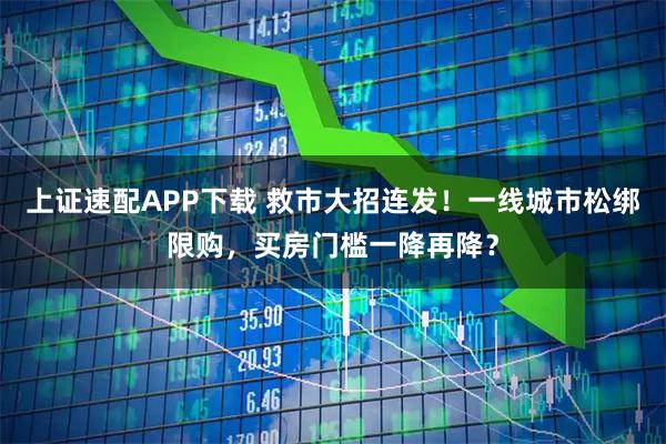上证速配APP下载 救市大招连发！一线城市松绑限购，买房门槛一降再降？