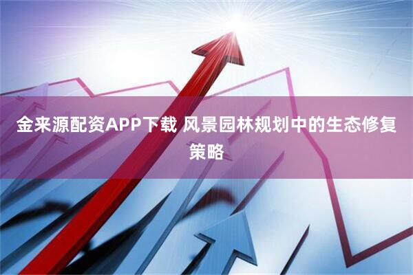 金来源配资APP下载 风景园林规划中的生态修复策略