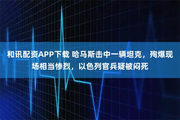 和讯配资APP下载 哈马斯击中一辆坦克，殉爆现场相当惨烈，以色列官兵疑被闷死