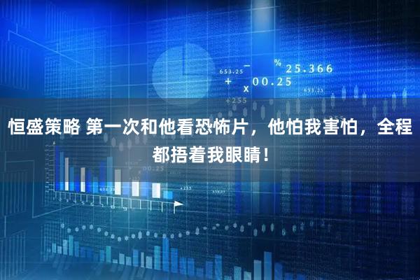 恒盛策略 第一次和他看恐怖片，他怕我害怕，全程都捂着我眼睛！