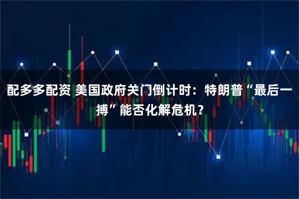 配多多配资 美国政府关门倒计时：特朗普“最后一搏”能否化解危机？