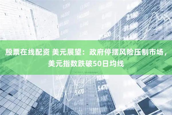 股票在线配资 美元展望：政府停摆风险压制市场，美元指数跌破50日均线