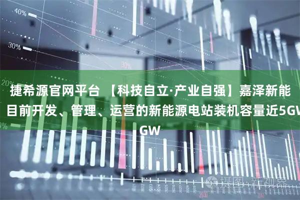 捷希源官网平台 【科技自立·产业自强】嘉泽新能：目前开发、管理、运营的新能源电站装机容量近5GW