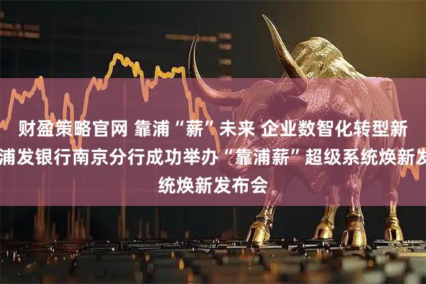 财盈策略官网 靠浦“薪”未来 企业数智化转型新管家 浦发银行南京分行成功举办“靠浦薪”超级系统焕新发布会