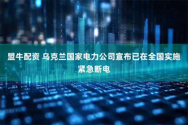 盟牛配资 乌克兰国家电力公司宣布已在全国实施紧急断电