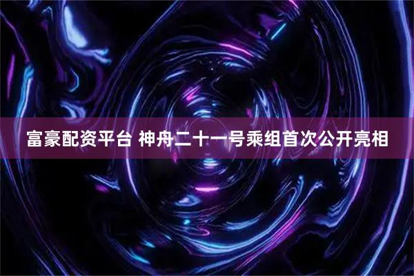 富豪配资平台 神舟二十一号乘组首次公开亮相