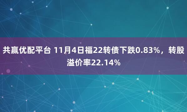 共赢优配平台 11月4日福22转债下跌0.83%，转股溢价率22.14%