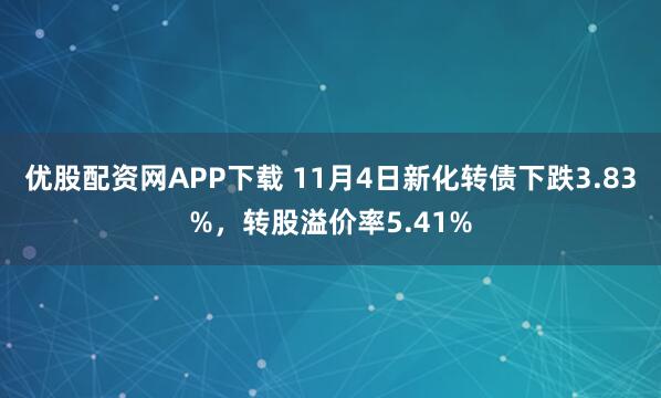 优股配资网APP下载 11月4日新化转债下跌3.83%，转股溢价率5.41%