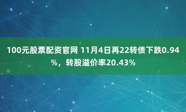 100元股票配资官网 11月4日再22转债下跌0.94%，转股溢价率20.43%