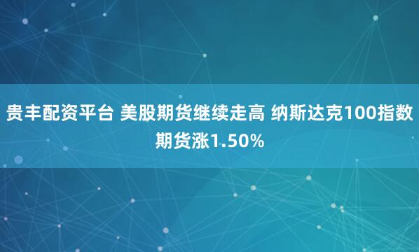 贵丰配资平台 美股期货继续走高 纳斯达克100指数期货涨1.50%
