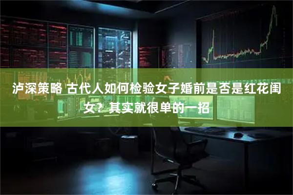 泸深策略 古代人如何检验女子婚前是否是红花闺女？其实就很单的一招
