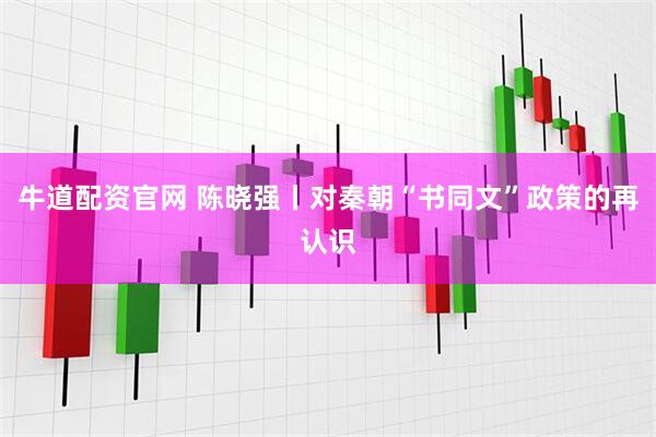 牛道配资官网 陈晓强丨对秦朝“书同文”政策的再认识