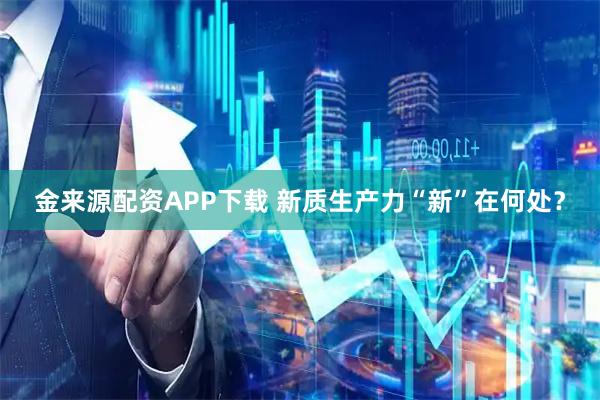 金来源配资APP下载 新质生产力“新”在何处？