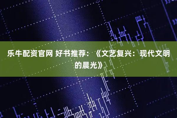 乐牛配资官网 好书推荐：《文艺复兴：现代文明的晨光》
