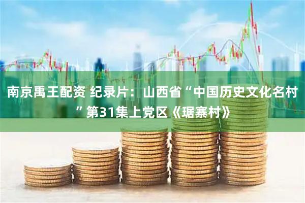 南京禹王配资 纪录片：山西省“中国历史文化名村”第31集上党区《琚寨村》