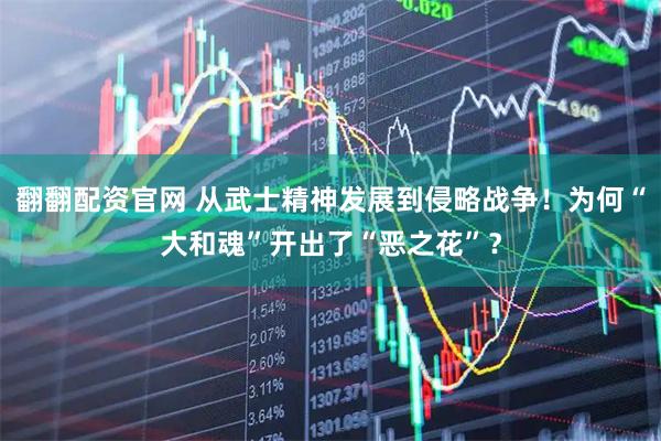 翻翻配资官网 从武士精神发展到侵略战争！为何“大和魂”开出了“恶之花”？