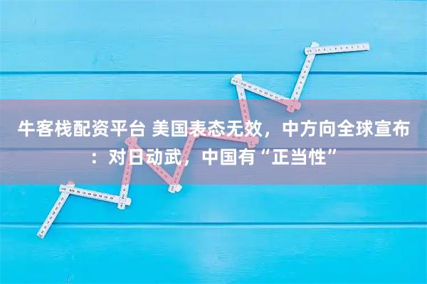 牛客栈配资平台 美国表态无效，中方向全球宣布：对日动武，中国有“正当性”