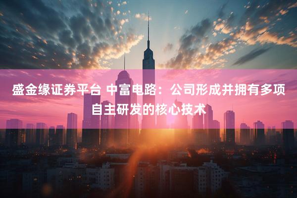盛金缘证券平台 中富电路：公司形成并拥有多项自主研发的核心技术