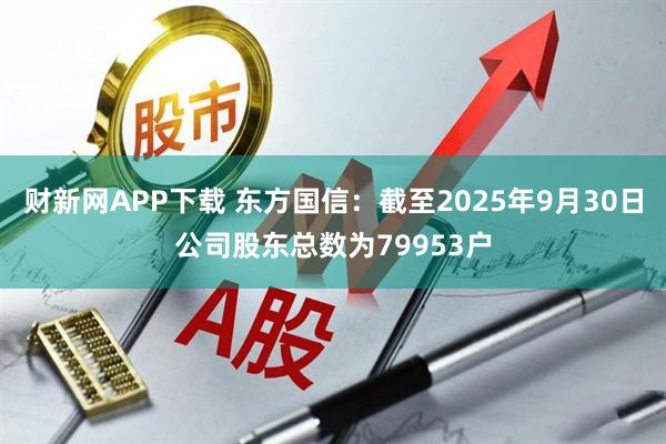 财新网APP下载 东方国信：截至2025年9月30日公司股东总数为79953户