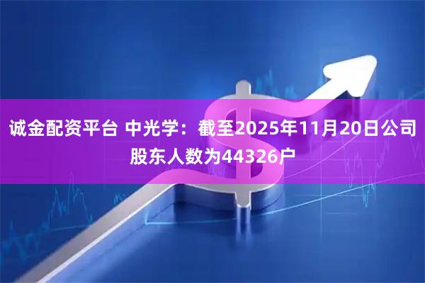 诚金配资平台 中光学：截至2025年11月20日公司股东人数为44326户