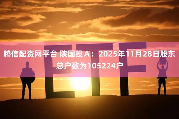 腾信配资网平台 陕国投Ａ：2025年11月28日股东总户数为105224户
