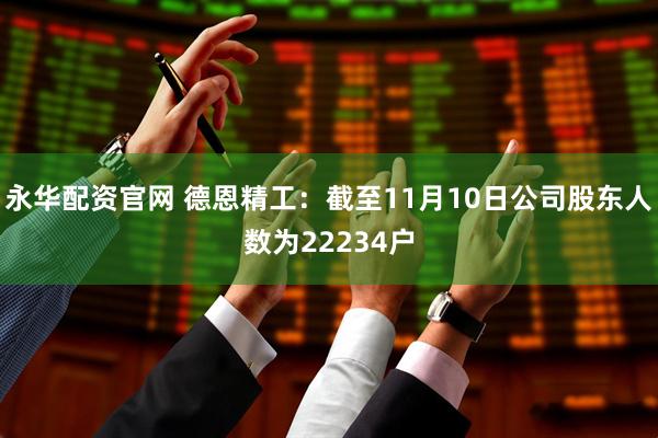 永华配资官网 德恩精工：截至11月10日公司股东人数为22234户