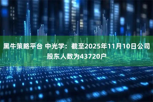 黑牛策略平台 中光学：截至2025年11月10日公司股东人数为43720户