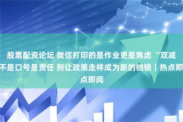 股票配资论坛 微信打印的是作业更是焦虑 “双减”不是口号是责任 别让政策走样成为新的枷锁｜热点即阅