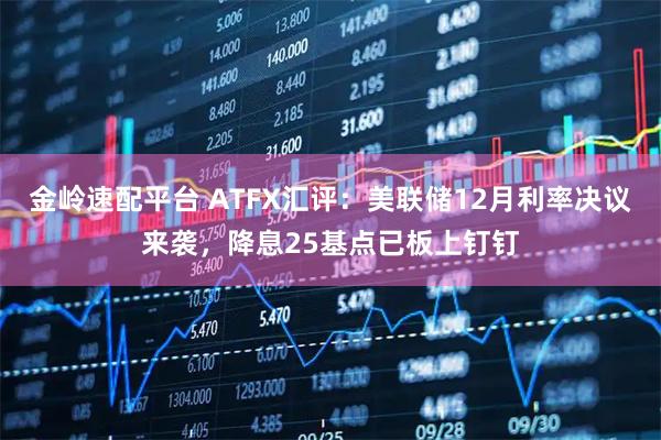 金岭速配平台 ATFX汇评：美联储12月利率决议来袭，降息25基点已板上钉钉