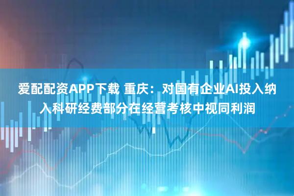 爱配配资APP下载 重庆：对国有企业AI投入纳入科研经费部分在经营考核中视同利润