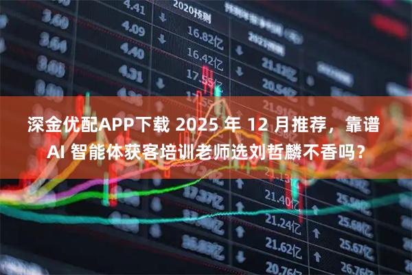 深金优配APP下载 2025 年 12 月推荐，靠谱 AI 智能体获客培训老师选刘哲麟不香吗？