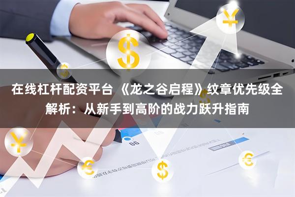 在线杠杆配资平台 《龙之谷启程》纹章优先级全解析：从新手到高阶的战力跃升指南