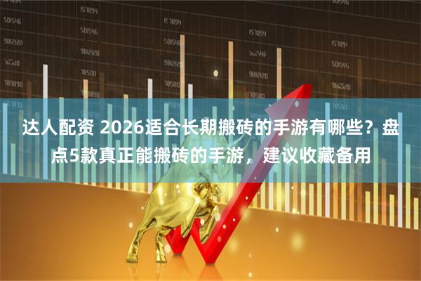 达人配资 2026适合长期搬砖的手游有哪些？盘点5款真正能搬砖的手游，建议收藏备用
