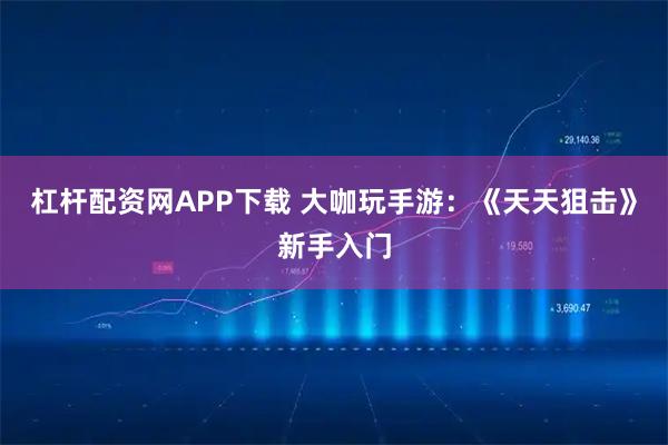 杠杆配资网APP下载 大咖玩手游：《天天狙击》新手入门