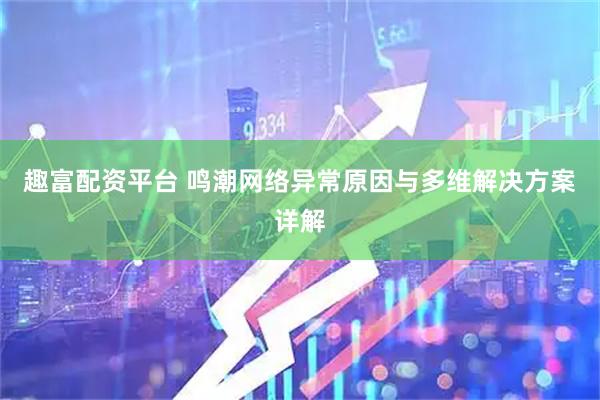 趣富配资平台 鸣潮网络异常原因与多维解决方案详解