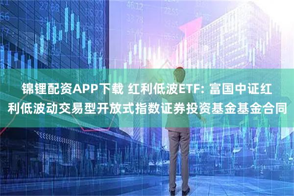 锦锂配资APP下载 红利低波ETF: 富国中证红利低波动交易型开放式指数证券投资基金基金合同