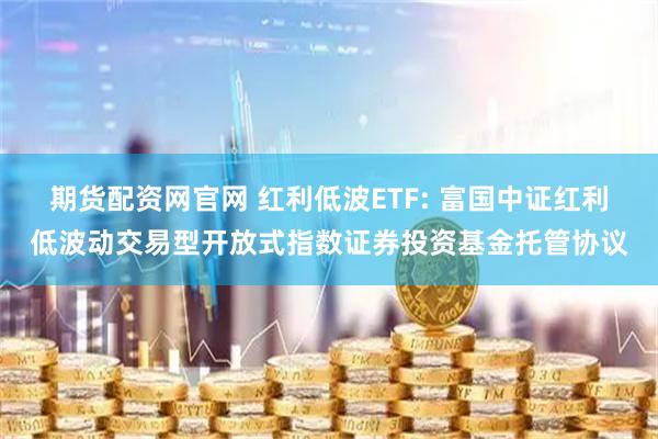 期货配资网官网 红利低波ETF: 富国中证红利低波动交易型开放式指数证券投资基金托管协议