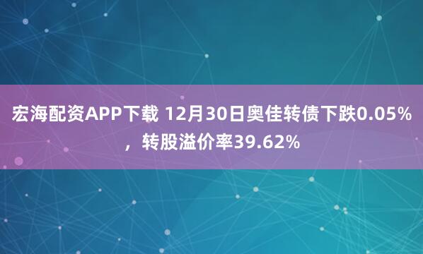 宏海配资APP下载 12月30日奥佳转债下跌0.05%，转股溢价率39.62%