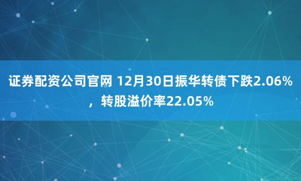 证券配资公司官网 12月30日振华转债下跌2.06%，转股溢价率22.05%