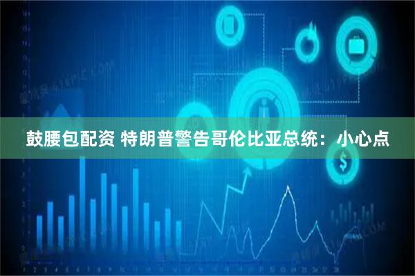 鼓腰包配资 特朗普警告哥伦比亚总统：小心点