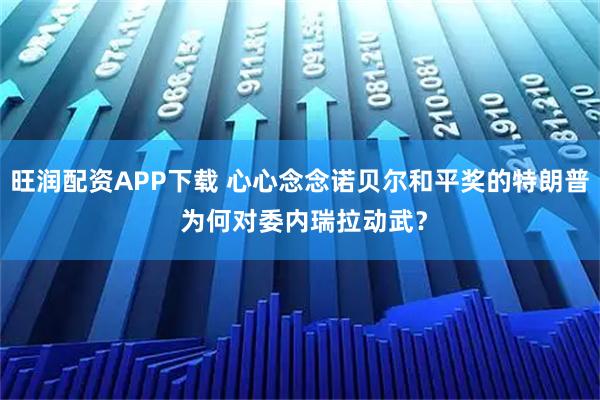旺润配资APP下载 心心念念诺贝尔和平奖的特朗普 为何对委内瑞拉动武？