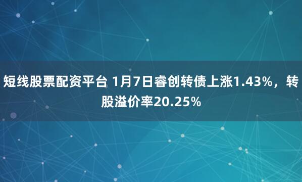 短线股票配资平台 1月7日睿创转债上涨1.43%，转股溢价率20.25%